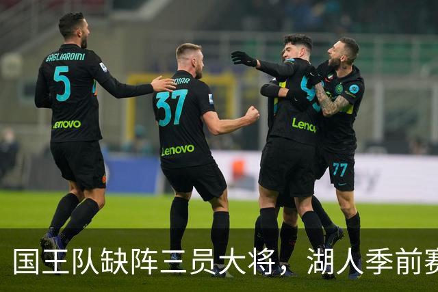 国王队缺阵三员大将，湖人季前赛迎战难度加大
