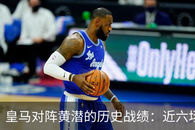 皇马对阵黄潜的历史战绩：近六场5胜1平