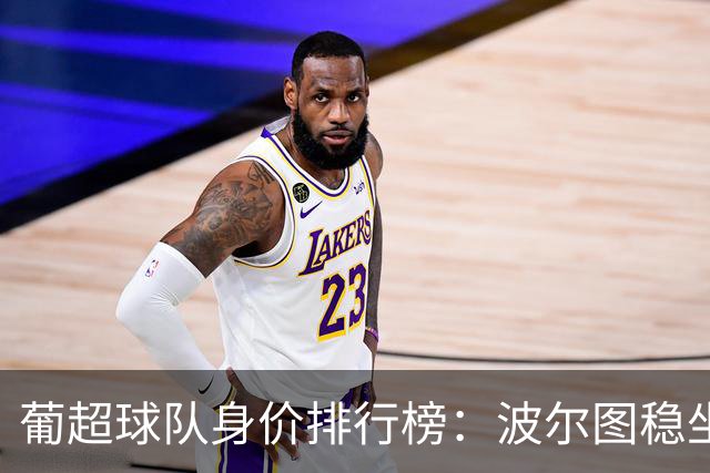 葡超球队身价排行榜：波尔图稳坐第一，本菲卡与葡体紧随其后
